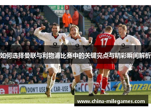 如何选择曼联与利物浦比赛中的关键亮点与精彩瞬间解析